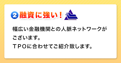 融資に強い！　幅広い金融機関との人脈ネットワークがございます。ＴＰＯに合わせてご紹介致します。