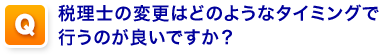 Q,税理士の変更はどのようなタイミングで行うのが良いですか？