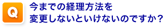 Q,今までの経理方法を変更しないといけないのですか？