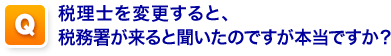 Q,税理士を変更すると、税務署が来ると聞いたのですが本当ですか？