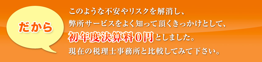 このような不安やリスクを解消し、弊所サービスをよく知って頂くきっかけとして、としました。現在の税理士事務所と比較してみて下さい。